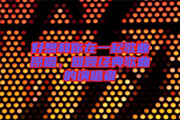 好想和你在一起歌曲原唱,回顧經(jīng)典歌曲的演唱者