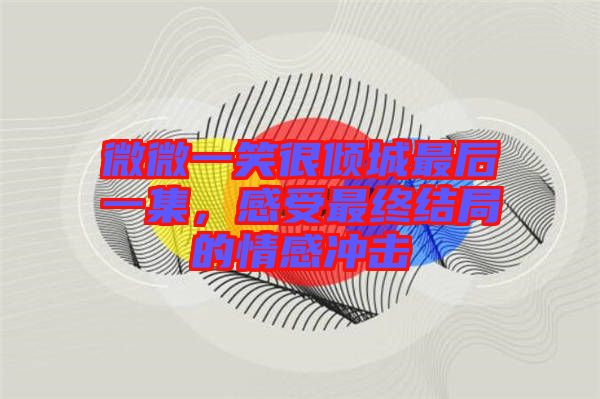 微微一笑很傾城最后一集，感受最終結(jié)局的情感沖擊