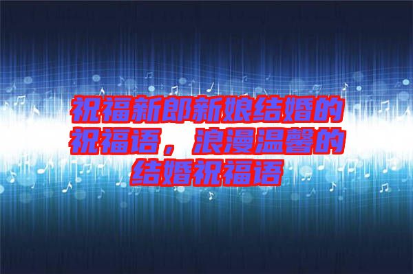 祝福新郎新娘結(jié)婚的祝福語,浪漫溫馨的結(jié)婚祝福語