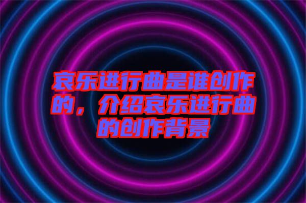 哀樂進行曲是誰創(chuàng)作的，介紹哀樂進行曲的創(chuàng)作背景