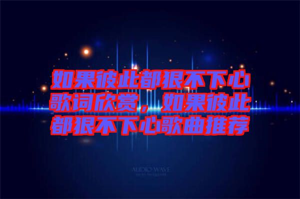 如果彼此都狠不下心歌詞欣賞，如果彼此都狠不下心歌曲推薦