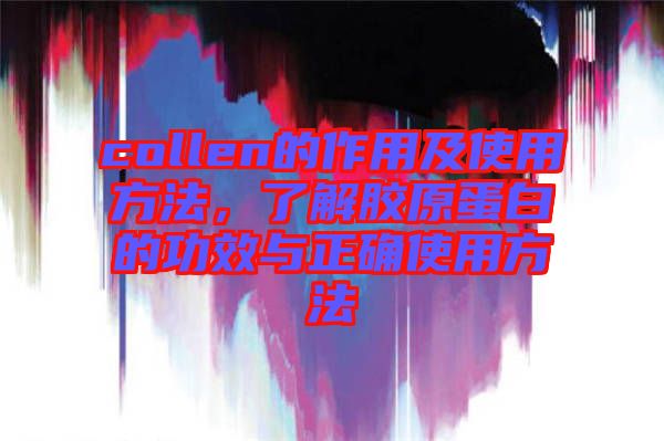 collen的作用及使用方法，了解膠原蛋白的功效與正確使用方法