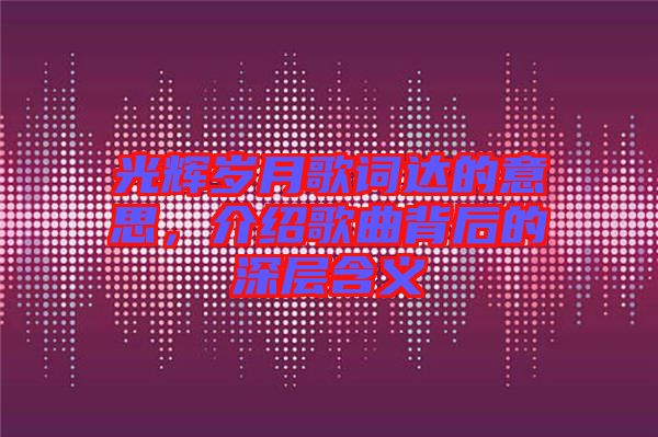 光輝歲月歌詞達的意思,介紹歌曲背后的深層含義