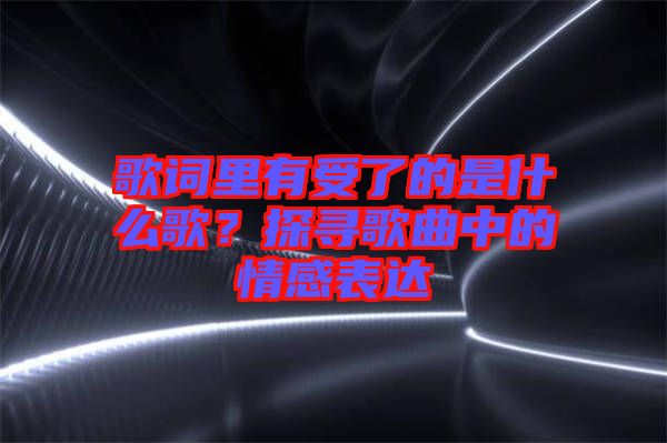 歌詞里有受了的是什么歌?探尋歌曲中的情感表達(dá)