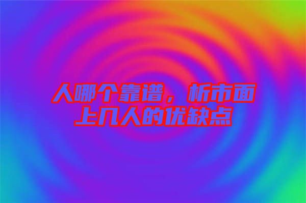 人哪個靠譜,析市面上幾人的優缺點