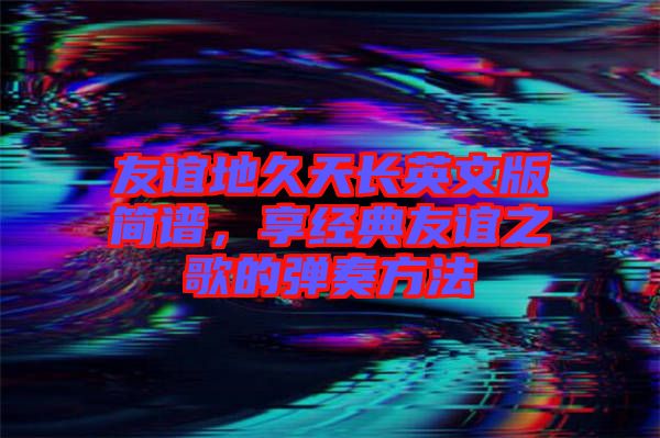 友誼地久天長英文版簡譜,享經典友誼之歌的彈奏方法