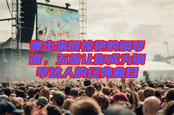 彈出來(lái)很驚艷的鋼琴譜,五首讓你成為鋼琴達(dá)人的經(jīng)典曲目