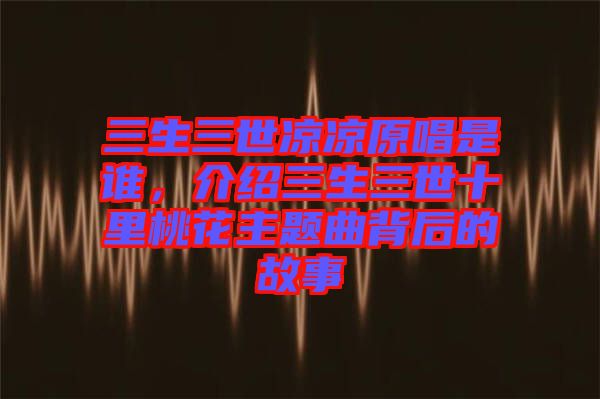 三生三世涼涼原唱是誰，介紹三生三世十里桃花主題曲背后的故事