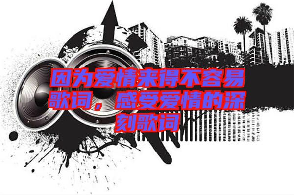 因為愛情來得不容易歌詞,感受愛情的深刻歌詞