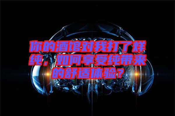 你的酒館對我打了烊純，如何享受純帶來的舒適體驗？