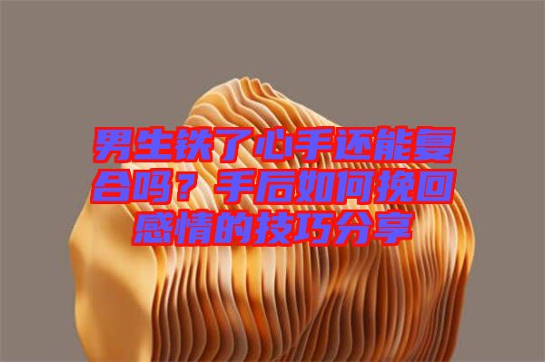 男生鐵了心手還能復(fù)合嗎?手后如何挽回感情的技巧分享