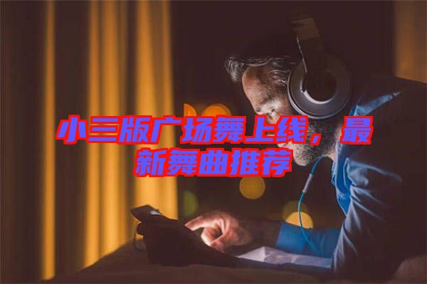 小三版廣場舞上線,最新舞曲推薦