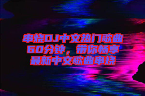 串燒DJ中文熱門歌曲60分鐘,帶你暢享最新中文歌曲串燒