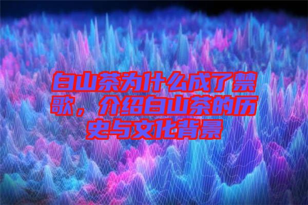 白山茶為什么成了禁歌，介紹白山茶的歷史與文化背景