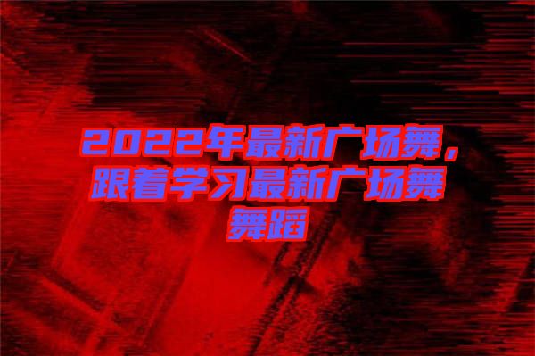 2022年最新廣場舞,跟著學習最新廣場舞舞蹈