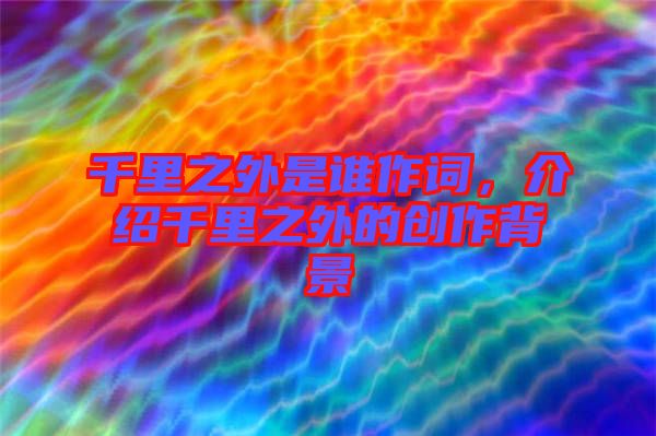 千里之外是誰作詞，介紹千里之外的創(chuàng)作背景