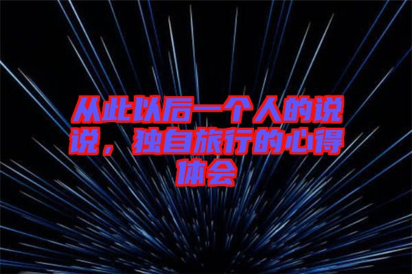 從此以后一個人的說說，獨自旅行的心得體會