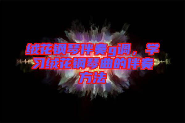 絨花鋼琴伴奏g調，學習絨花鋼琴曲的伴奏方法