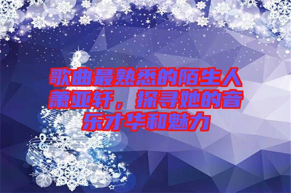 歌曲最熟悉的陌生人蕭亞軒,探尋她的音樂才華和魅力