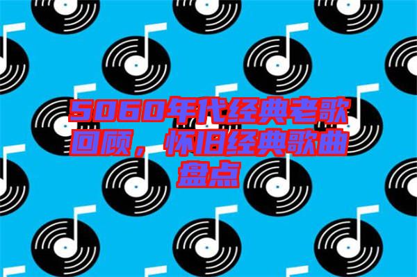 5060年代經典老歌回顧,懷舊經典歌曲盤點