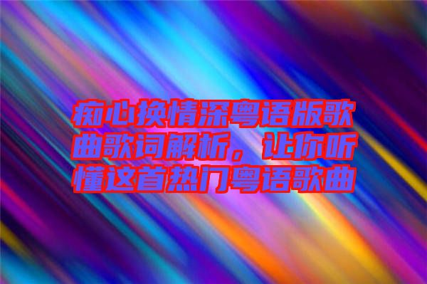 癡心換情深粵語版歌曲歌詞解析，讓你聽懂這首熱門粵語歌曲