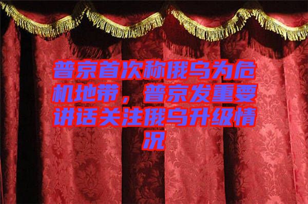 普京首次稱(chēng)俄烏為危機(jī)地帶，普京發(fā)重要講話(huà)關(guān)注俄烏升級(jí)情況