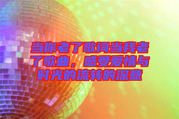 當你老了歌詞當我老了歌曲,感受愛情與時光的流轉的深意