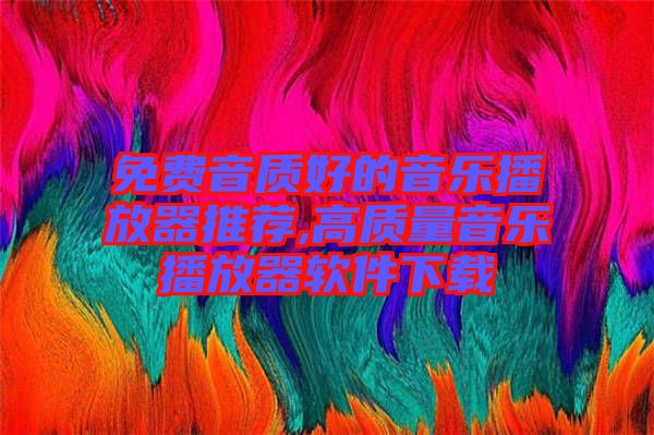 免費音質好的音樂播放器推薦,高質量音樂播放器軟件下載