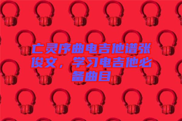 亡靈序曲電吉他譜張俊文,學習電吉他必備曲目