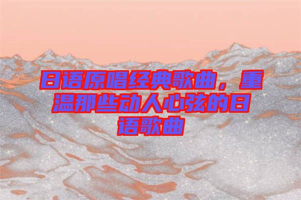 日語(yǔ)原唱經(jīng)典歌曲,重溫那些動(dòng)人心弦的日語(yǔ)歌曲