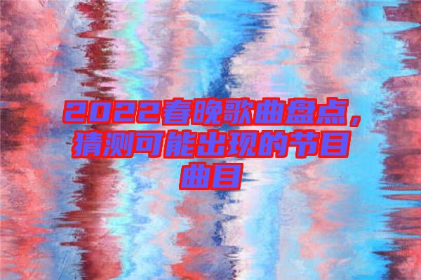 2022春晚歌曲盤點,猜測可能出現的節目曲目