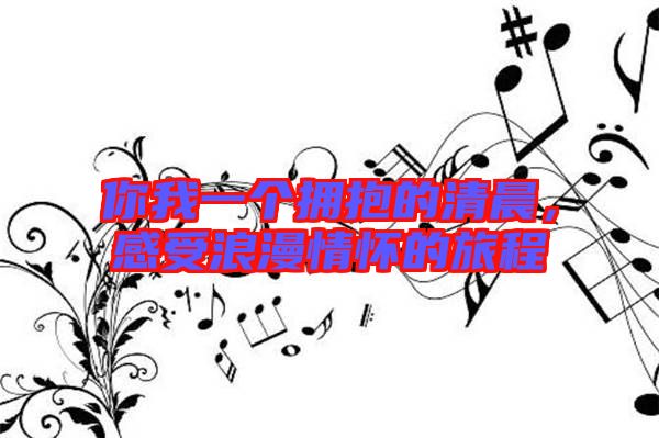 你我一個擁抱的清晨,感受浪漫情懷的旅程