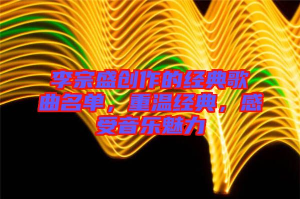 李宗盛創作的經典歌曲名單,重溫經典,感受音樂魅力