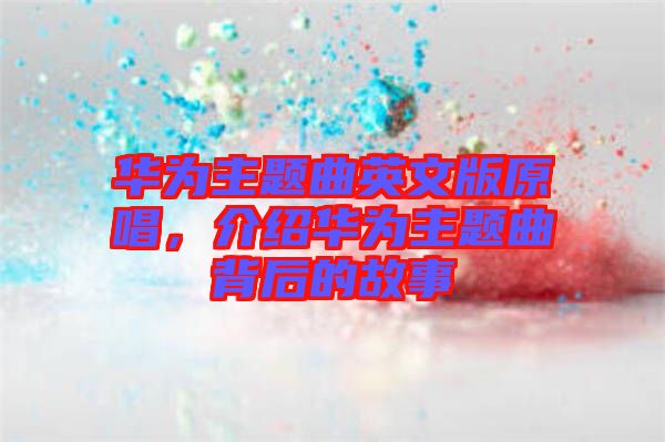 華為主題曲英文版原唱，介紹華為主題曲背后的故事