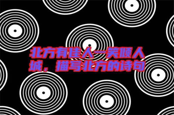 北方有佳人一笑傾人城,描寫(xiě)北方的詩(shī)句