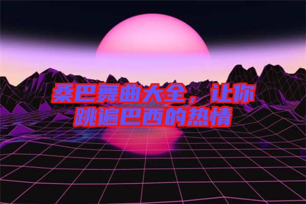 桑巴舞曲大全，讓你跳遍巴西的熱情