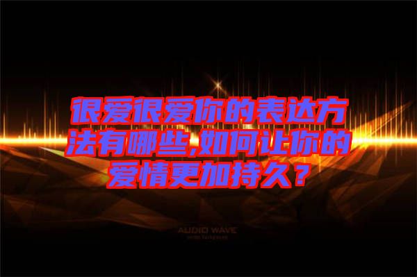 很愛很愛你的表達方法有哪些,如何讓你的愛情更加持久？