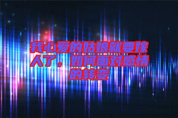 我心愛的姑娘就要嫁人了,如何面對感情的轉變