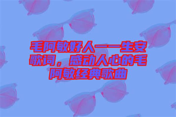 毛阿敏好人一一生安歌詞,感動人心的毛阿敏經典歌曲