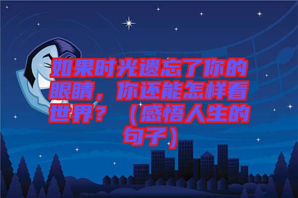 如果時光遺忘了你的眼睛,你還能怎樣看世界?(感悟人生的句子)