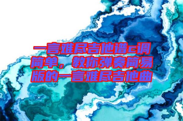 一言難盡吉他譜c調簡單,教你彈奏簡易版的一言難盡吉他曲