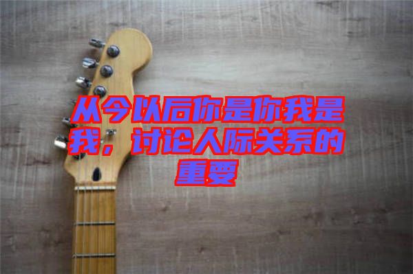 從今以后你是你我是我，討論人際關系的重要