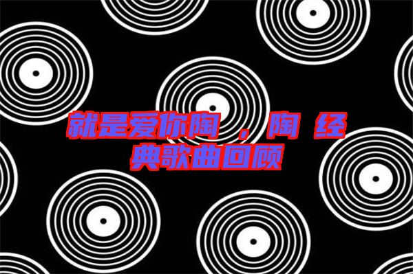 就是愛你陶喆,陶喆經(jīng)典歌曲回顧