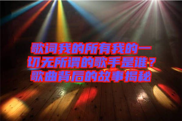 歌詞我的所有我的一切無(wú)所謂的歌手是誰(shuí)?歌曲背后的故事揭秘