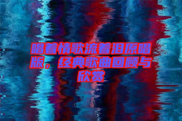 唱著情歌流著淚原唱版，經典歌曲回顧與欣賞