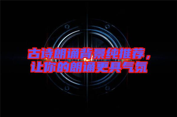 古詩朗誦背景純推薦，讓你的朗誦更具氣氛