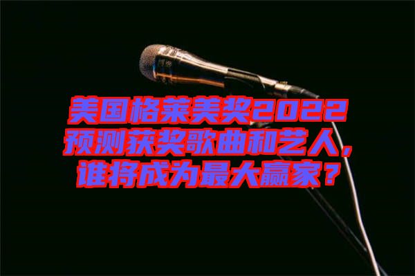 美國格萊美獎2022預測獲獎歌曲和藝人，誰將成為最大贏家？