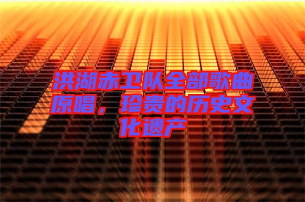 洪湖赤衛隊全部歌曲原唱,珍貴的歷史文化遺產