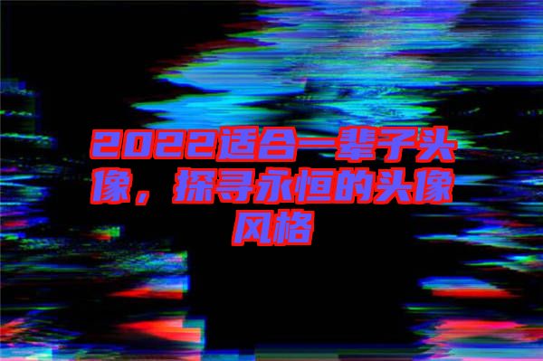 2022適合一輩子頭像,探尋永恒的頭像風格