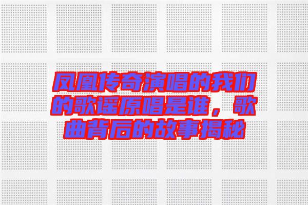 鳳凰傳奇演唱的我們的歌謠原唱是誰,歌曲背后的故事揭秘